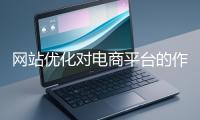網(wǎng)站優(yōu)化對(duì)電商平臺(tái)的作用體現(xiàn)在哪些方面？