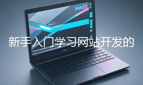新手入門學(xué)習(xí)網(wǎng)站開發(fā)的基礎(chǔ)知識大概需要多久？