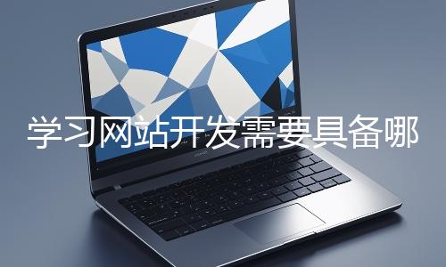 學(xué)習(xí)網(wǎng)站開發(fā)需要具備哪些基礎(chǔ)知識？